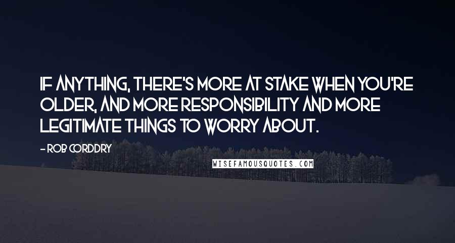 Rob Corddry Quotes: If anything, there's more at stake when you're older, and more responsibility and more legitimate things to worry about.