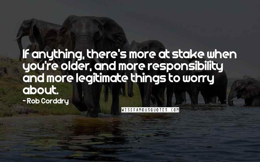 Rob Corddry Quotes: If anything, there's more at stake when you're older, and more responsibility and more legitimate things to worry about.