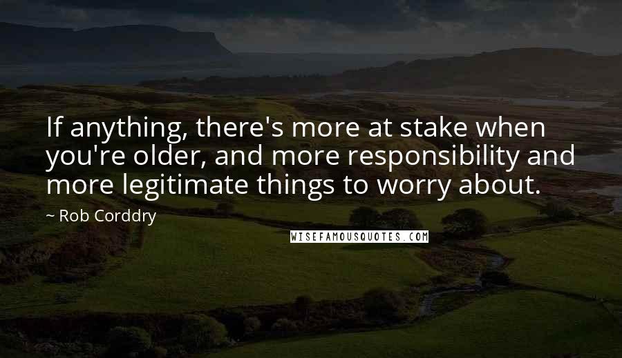 Rob Corddry Quotes: If anything, there's more at stake when you're older, and more responsibility and more legitimate things to worry about.