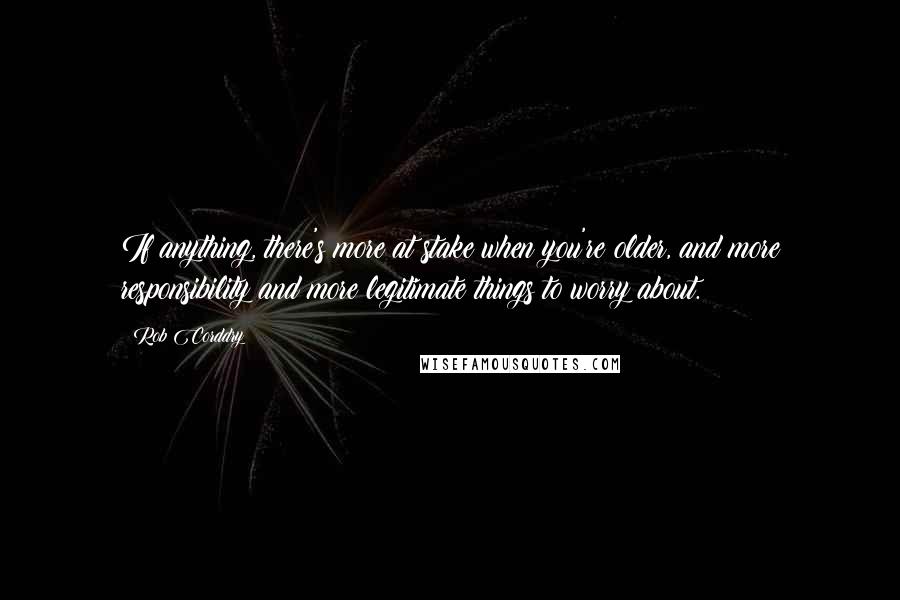 Rob Corddry Quotes: If anything, there's more at stake when you're older, and more responsibility and more legitimate things to worry about.