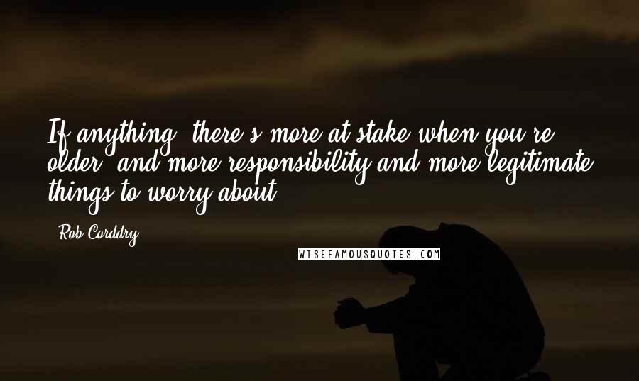 Rob Corddry Quotes: If anything, there's more at stake when you're older, and more responsibility and more legitimate things to worry about.