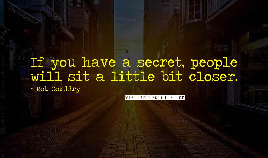 Rob Corddry Quotes: If you have a secret, people will sit a little bit closer.