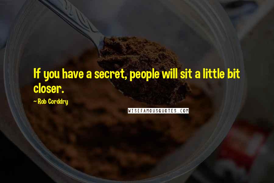 Rob Corddry Quotes: If you have a secret, people will sit a little bit closer.