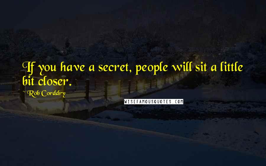 Rob Corddry Quotes: If you have a secret, people will sit a little bit closer.