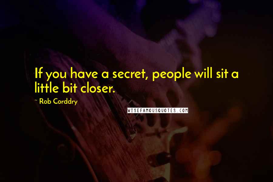 Rob Corddry Quotes: If you have a secret, people will sit a little bit closer.