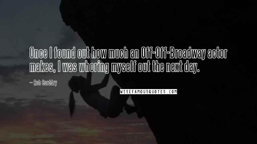 Rob Corddry Quotes: Once I found out how much an Off-Off-Broadway actor makes, I was whoring myself out the next day.