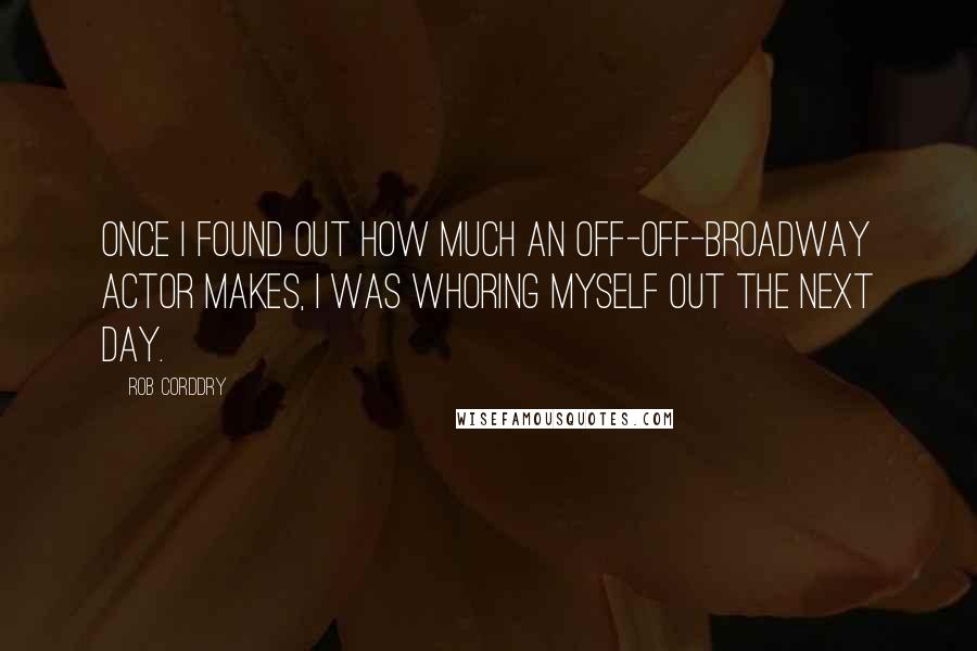 Rob Corddry Quotes: Once I found out how much an Off-Off-Broadway actor makes, I was whoring myself out the next day.