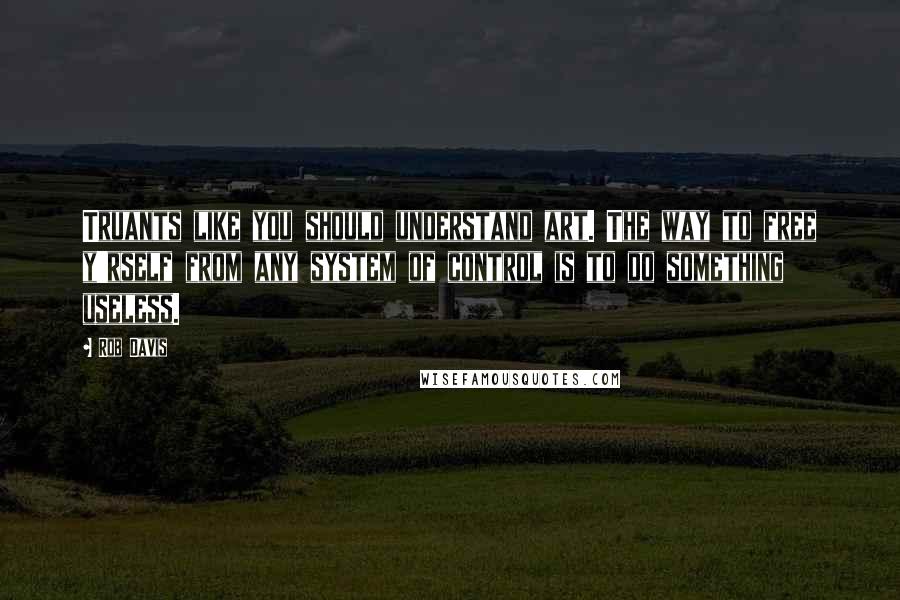 Rob Davis Quotes: Truants like you should understand art. The way to free y'rself from any system of control is to do something useless.