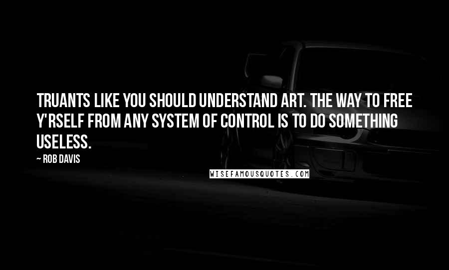 Rob Davis Quotes: Truants like you should understand art. The way to free y'rself from any system of control is to do something useless.