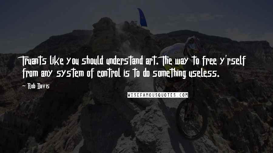 Rob Davis Quotes: Truants like you should understand art. The way to free y'rself from any system of control is to do something useless.