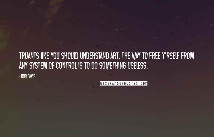 Rob Davis Quotes: Truants like you should understand art. The way to free y'rself from any system of control is to do something useless.