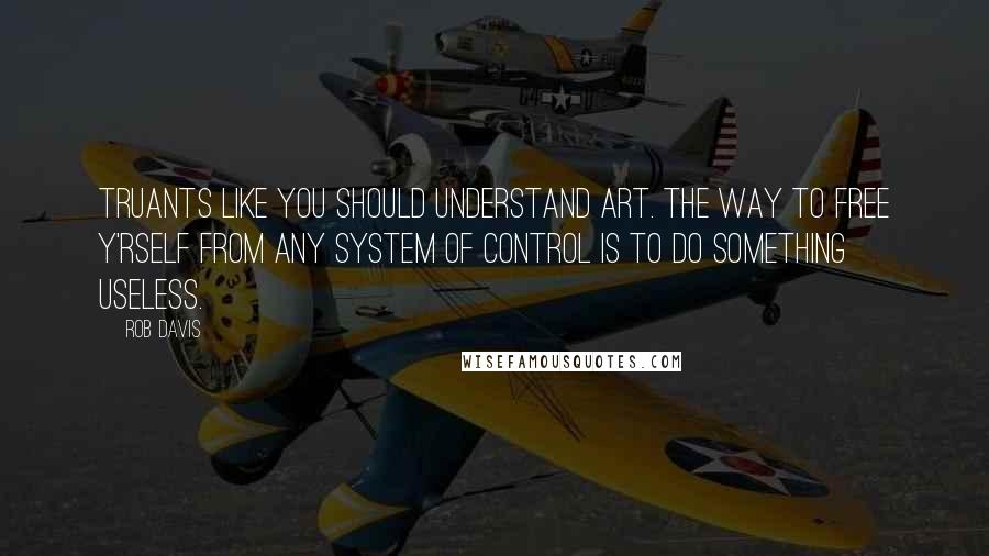 Rob Davis Quotes: Truants like you should understand art. The way to free y'rself from any system of control is to do something useless.