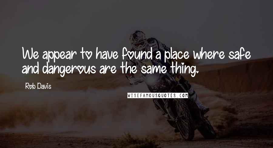 Rob Davis Quotes: We appear to have found a place where safe and dangerous are the same thing.