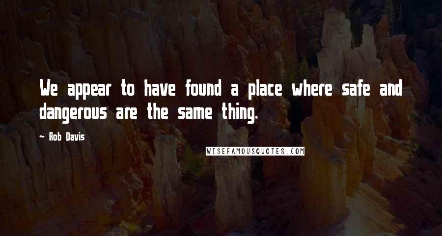 Rob Davis Quotes: We appear to have found a place where safe and dangerous are the same thing.