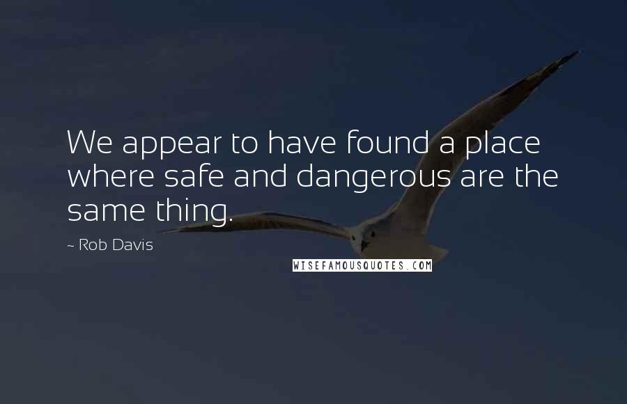 Rob Davis Quotes: We appear to have found a place where safe and dangerous are the same thing.