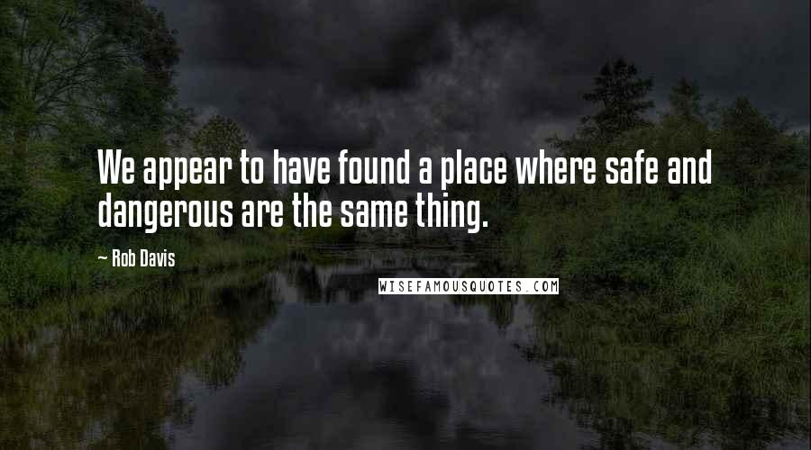 Rob Davis Quotes: We appear to have found a place where safe and dangerous are the same thing.