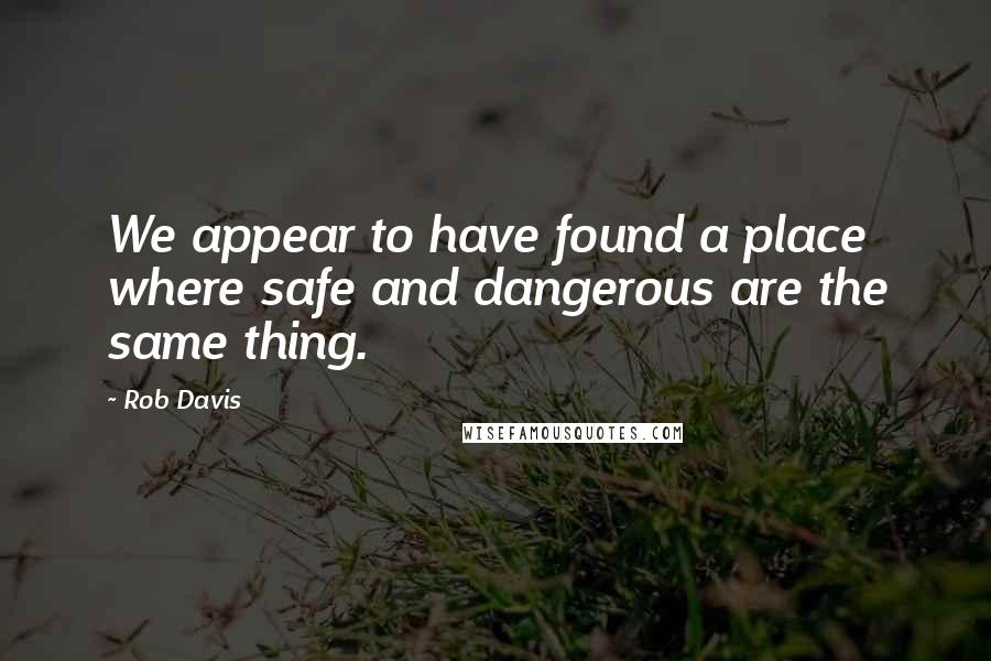 Rob Davis Quotes: We appear to have found a place where safe and dangerous are the same thing.