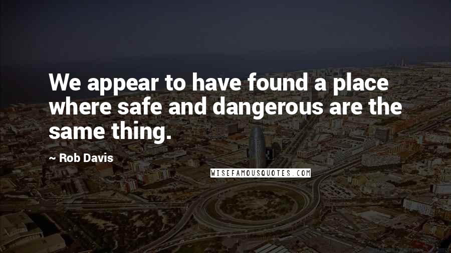 Rob Davis Quotes: We appear to have found a place where safe and dangerous are the same thing.