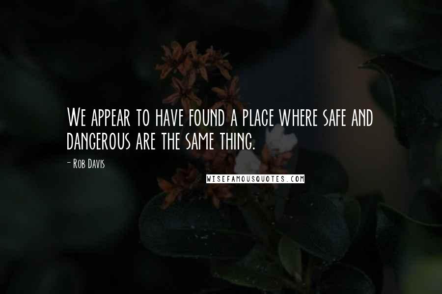 Rob Davis Quotes: We appear to have found a place where safe and dangerous are the same thing.