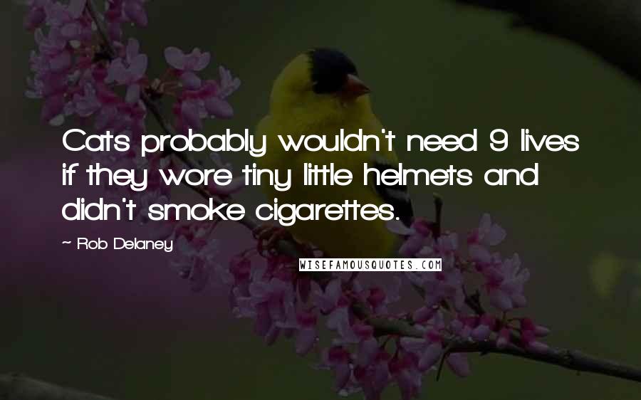 Rob Delaney Quotes: Cats probably wouldn't need 9 lives if they wore tiny little helmets and didn't smoke cigarettes.