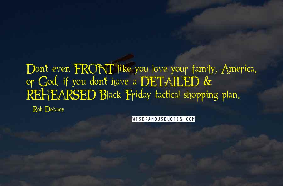 Rob Delaney Quotes: Don't even FRONT like you love your family, America, or God, if you don't have a DETAILED & REHEARSED Black Friday tactical shopping plan.