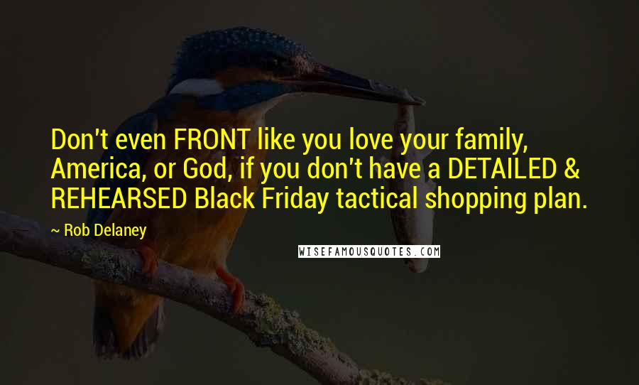 Rob Delaney Quotes: Don't even FRONT like you love your family, America, or God, if you don't have a DETAILED & REHEARSED Black Friday tactical shopping plan.