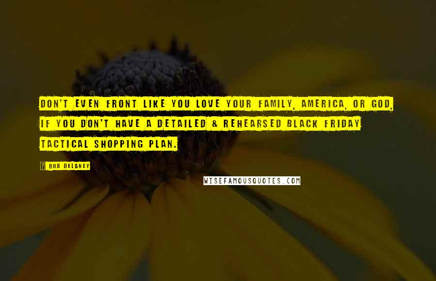 Rob Delaney Quotes: Don't even FRONT like you love your family, America, or God, if you don't have a DETAILED & REHEARSED Black Friday tactical shopping plan.