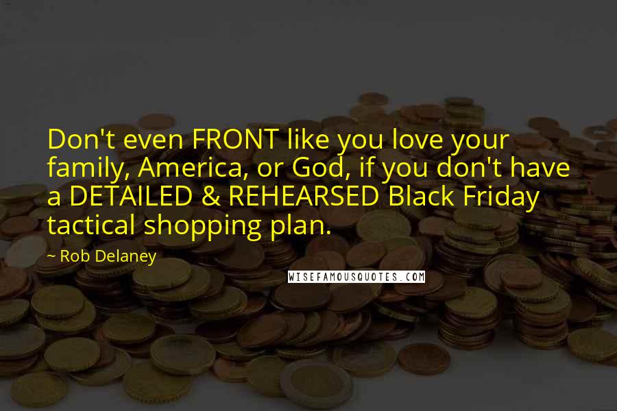 Rob Delaney Quotes: Don't even FRONT like you love your family, America, or God, if you don't have a DETAILED & REHEARSED Black Friday tactical shopping plan.