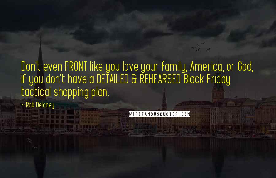 Rob Delaney Quotes: Don't even FRONT like you love your family, America, or God, if you don't have a DETAILED & REHEARSED Black Friday tactical shopping plan.