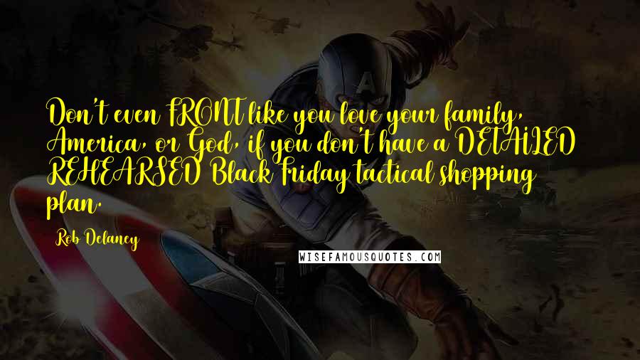 Rob Delaney Quotes: Don't even FRONT like you love your family, America, or God, if you don't have a DETAILED & REHEARSED Black Friday tactical shopping plan.