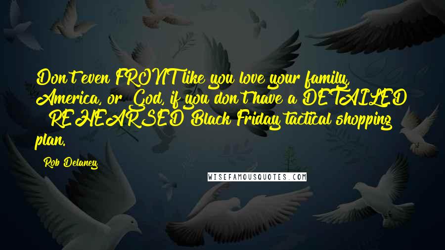 Rob Delaney Quotes: Don't even FRONT like you love your family, America, or God, if you don't have a DETAILED & REHEARSED Black Friday tactical shopping plan.