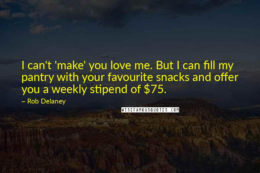 Rob Delaney Quotes: I can't 'make' you love me. But I can fill my pantry with your favourite snacks and offer you a weekly stipend of $75.