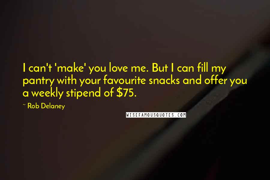 Rob Delaney Quotes: I can't 'make' you love me. But I can fill my pantry with your favourite snacks and offer you a weekly stipend of $75.