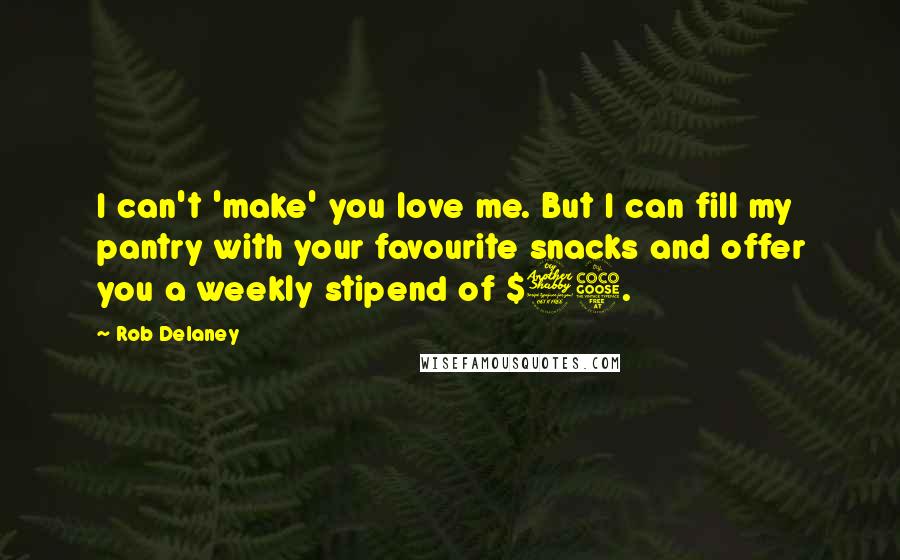 Rob Delaney Quotes: I can't 'make' you love me. But I can fill my pantry with your favourite snacks and offer you a weekly stipend of $75.