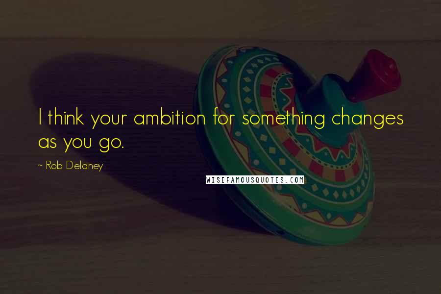 Rob Delaney Quotes: I think your ambition for something changes as you go.