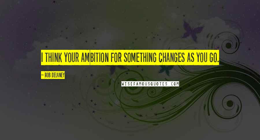 Rob Delaney Quotes: I think your ambition for something changes as you go.