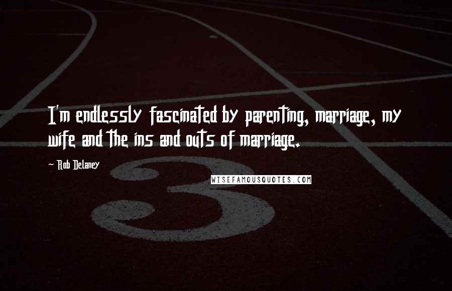 Rob Delaney Quotes: I'm endlessly fascinated by parenting, marriage, my wife and the ins and outs of marriage.