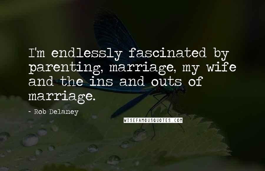 Rob Delaney Quotes: I'm endlessly fascinated by parenting, marriage, my wife and the ins and outs of marriage.