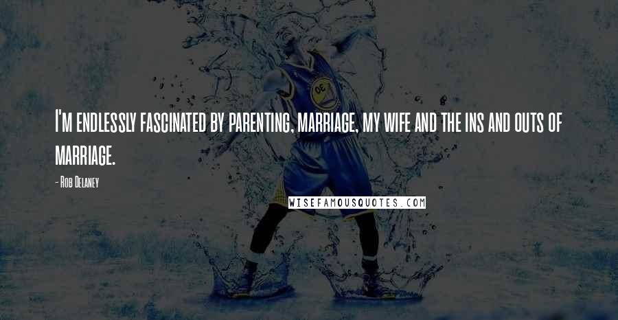 Rob Delaney Quotes: I'm endlessly fascinated by parenting, marriage, my wife and the ins and outs of marriage.