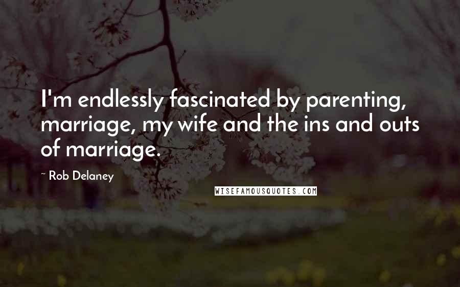 Rob Delaney Quotes: I'm endlessly fascinated by parenting, marriage, my wife and the ins and outs of marriage.