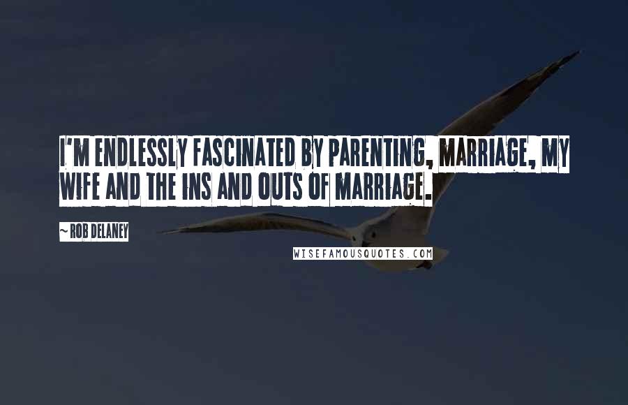 Rob Delaney Quotes: I'm endlessly fascinated by parenting, marriage, my wife and the ins and outs of marriage.