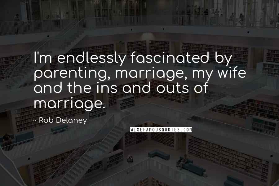 Rob Delaney Quotes: I'm endlessly fascinated by parenting, marriage, my wife and the ins and outs of marriage.