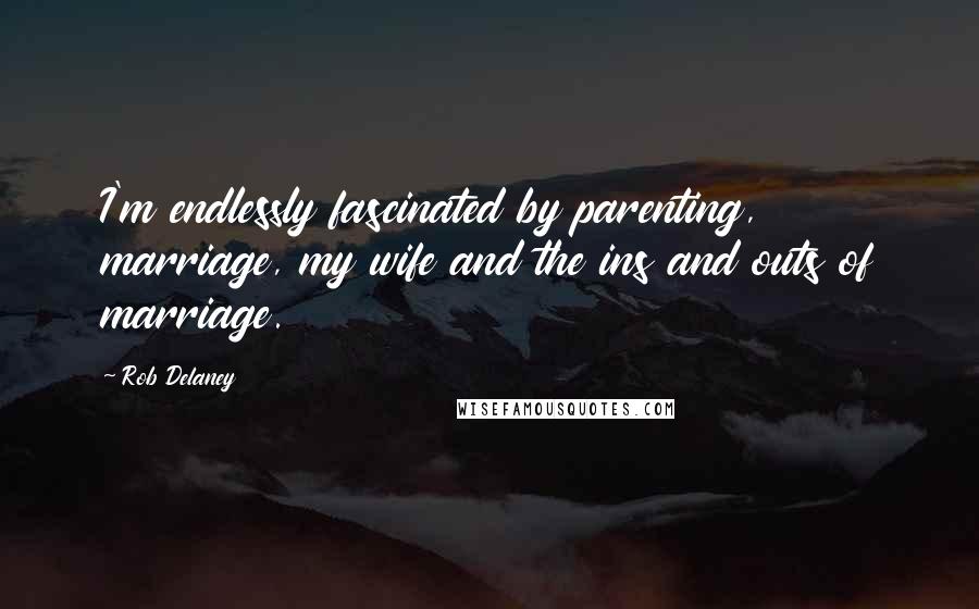 Rob Delaney Quotes: I'm endlessly fascinated by parenting, marriage, my wife and the ins and outs of marriage.