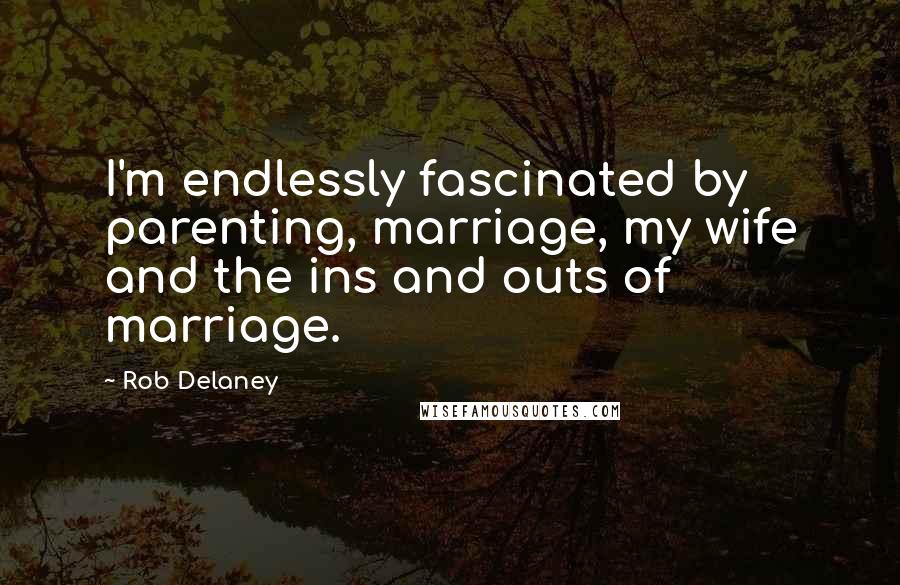 Rob Delaney Quotes: I'm endlessly fascinated by parenting, marriage, my wife and the ins and outs of marriage.