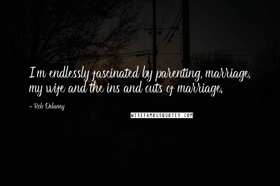 Rob Delaney Quotes: I'm endlessly fascinated by parenting, marriage, my wife and the ins and outs of marriage.