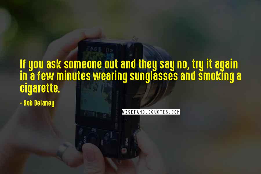 Rob Delaney Quotes: If you ask someone out and they say no, try it again in a few minutes wearing sunglasses and smoking a cigarette.