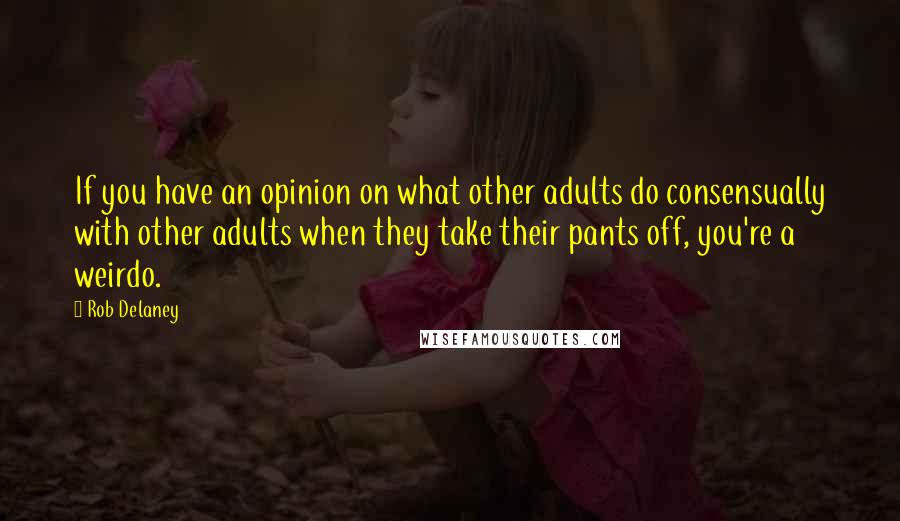 Rob Delaney Quotes: If you have an opinion on what other adults do consensually with other adults when they take their pants off, you're a weirdo.