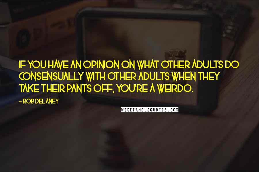 Rob Delaney Quotes: If you have an opinion on what other adults do consensually with other adults when they take their pants off, you're a weirdo.