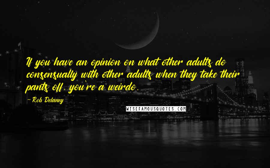 Rob Delaney Quotes: If you have an opinion on what other adults do consensually with other adults when they take their pants off, you're a weirdo.