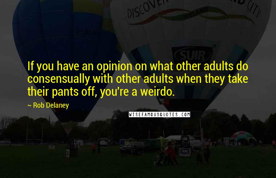 Rob Delaney Quotes: If you have an opinion on what other adults do consensually with other adults when they take their pants off, you're a weirdo.